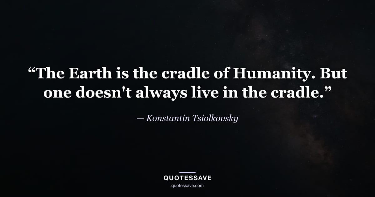“The Earth is the cradle of Humanity. But one doesn't always live in the cradle.” — Konstantin Tsiolkovsky