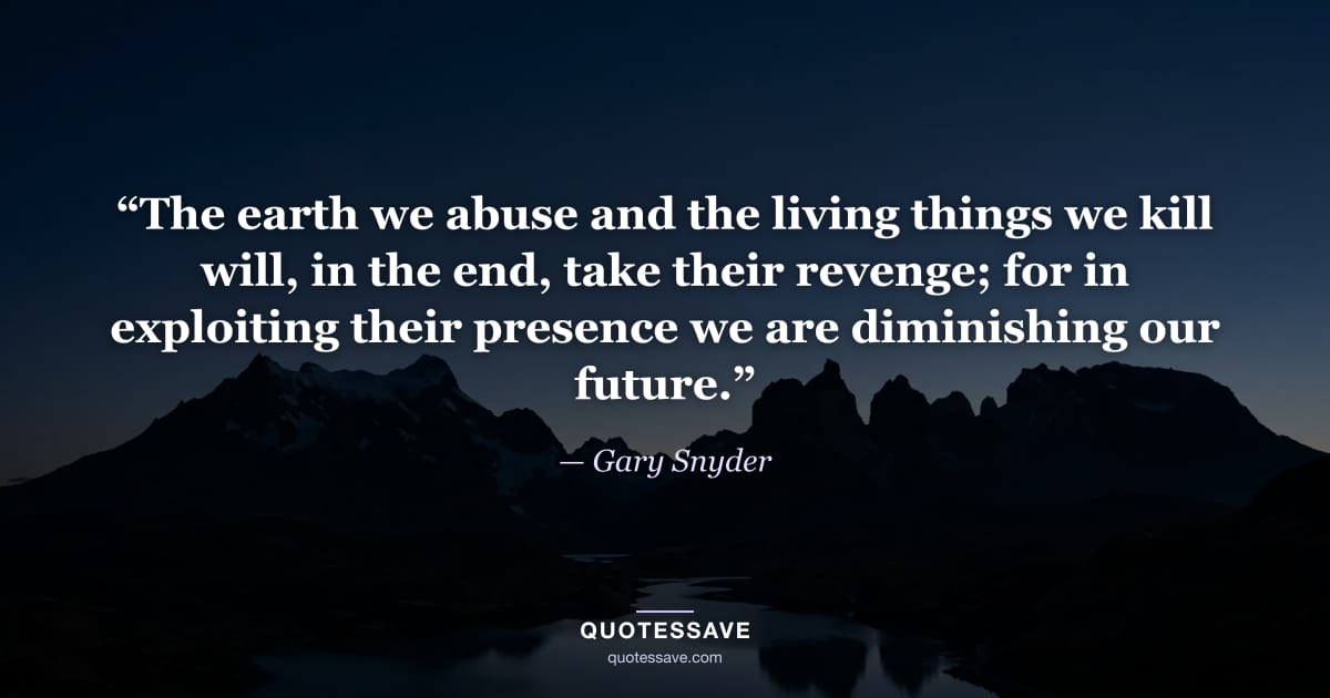 “The earth we abuse and the living things we kill will, in the end, take their revenge; for in exploiting their presence we are diminishing our future.” — Gary Snyder