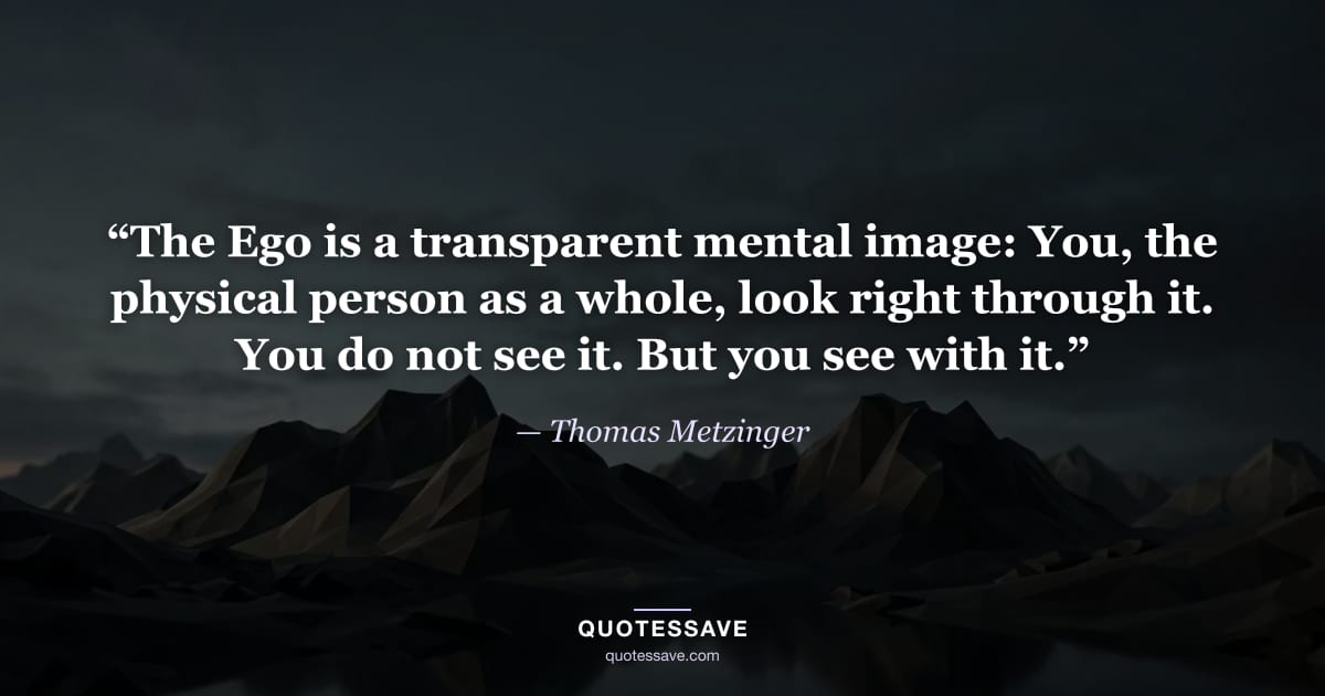 “The Ego is a transparent mental image: You, the physical person as a whole, look right through it. You do not see it. But you see with it.” — Thomas Metzinger