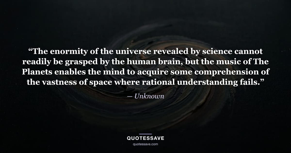 “The enormity of the universe revealed by science cannot readily be grasped by the human brain, but the music of The Planets enables the mind to acquire some comprehension of the vastness of space where rational understanding fails.” — Unknown