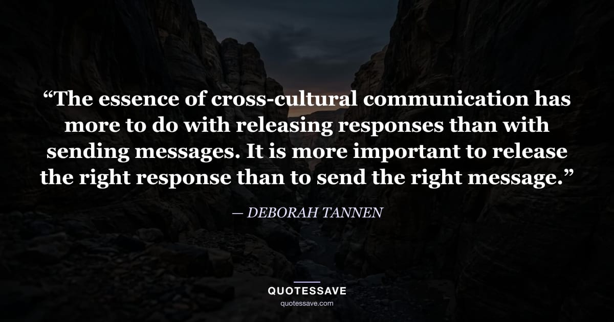 “The essence of cross-cultural communication has more to do with releasing responses than with sending messages. It is more important to release the right response than to send the right message.” — DEBORAH TANNEN