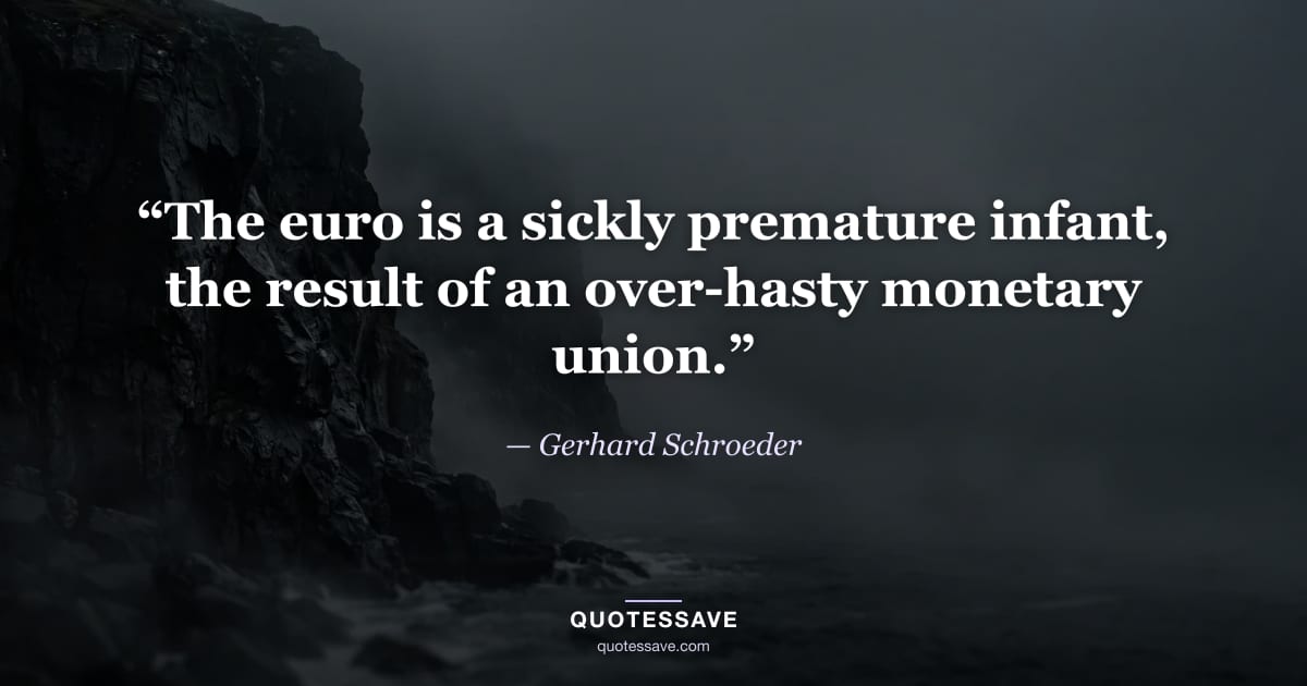 “The euro is a sickly premature infant, the result of an over-hasty monetary union.” — Gerhard Schroeder