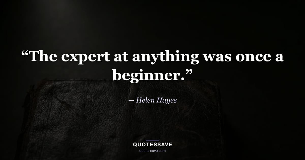 “The expert at anything was once a beginner.” — Helen Hayes