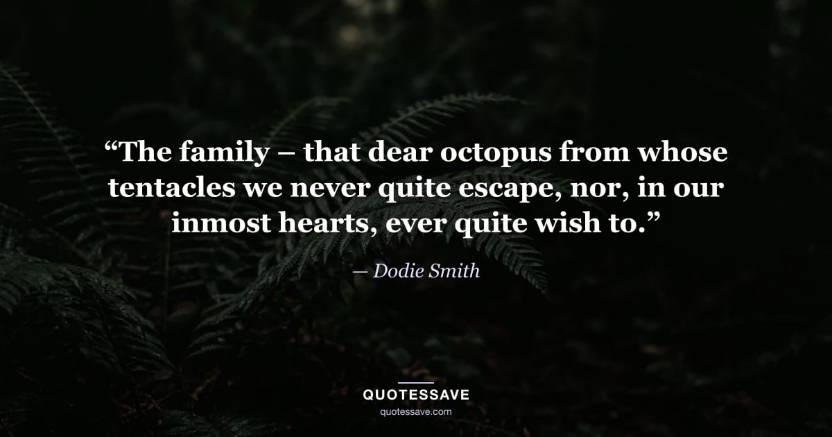 “The family – that dear octopus from whose tentacles we never quite escape, nor, in our inmost hearts, ever quite wish to.” — Dodie Smith