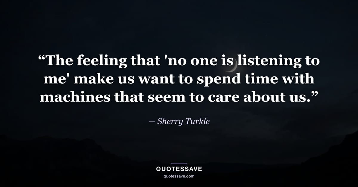 “The feeling that 'no one is listening to me' make us want to spend time with machines that seem to care about us.” — Sherry Turkle