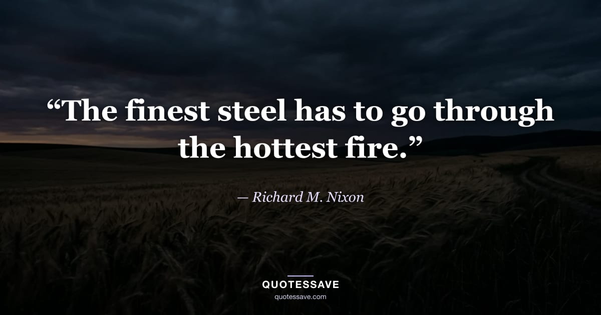 “The finest steel has to go through the hottest fire.” — Richard M. Nixon