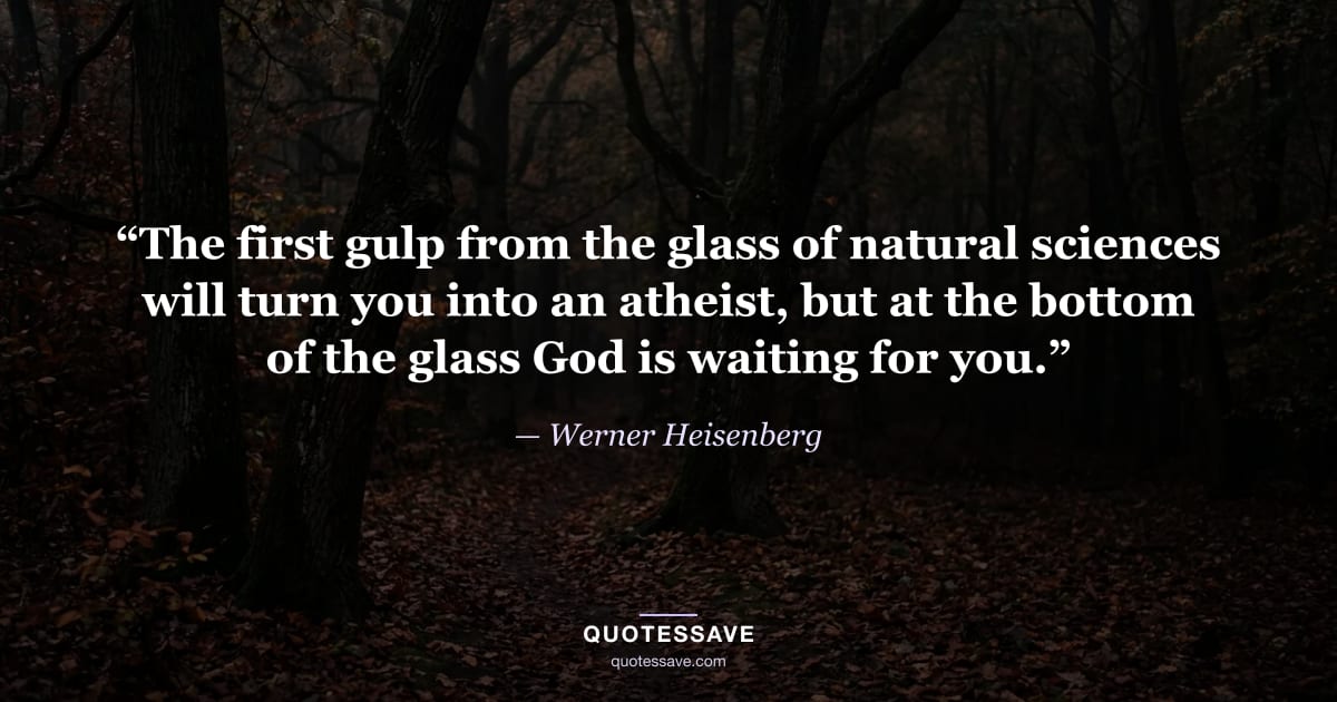 “The first gulp from the glass of natural sciences will turn you into an atheist, but at the bottom of the glass God is waiting for you.” — Werner Heisenberg