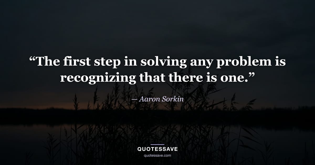 “The first step in solving any problem is recognizing that there is one.” — Aaron Sorkin