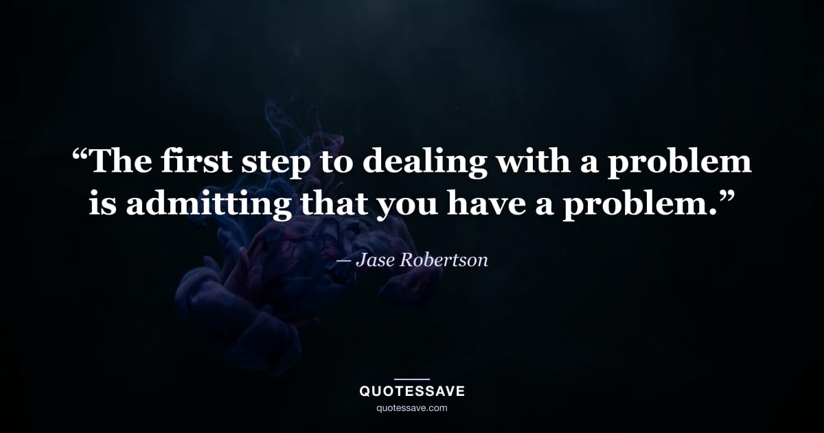 “The first step to dealing with a problem is admitting that you have a problem.” — Jase Robertson