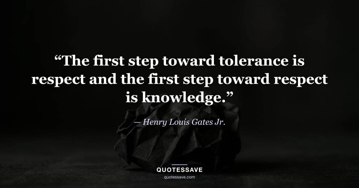 “The first step toward tolerance is respect and the first step toward respect is knowledge.” — Henry Louis Gates Jr.