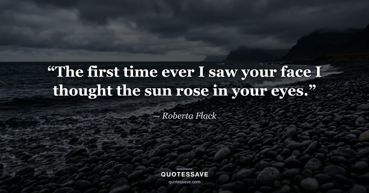 “The first time ever I saw your face I thought the sun rose in your eyes.” — Roberta Flack