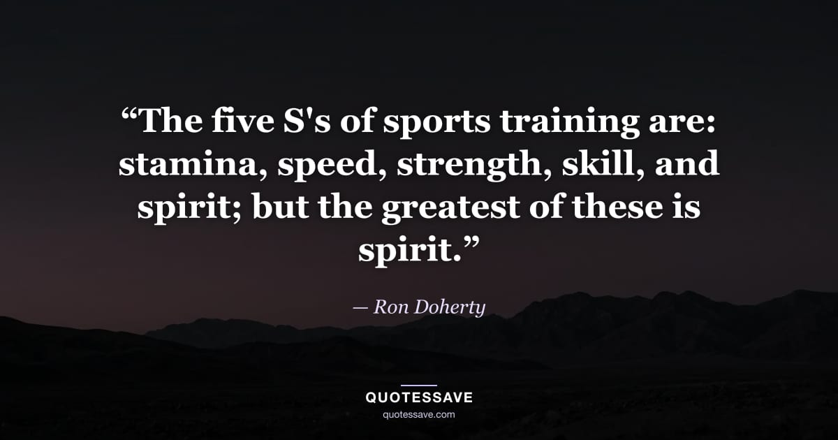“The five S's of sports training are: stamina, speed, strength, skill, and spirit; but the greatest of these is spirit.” — Ron Doherty