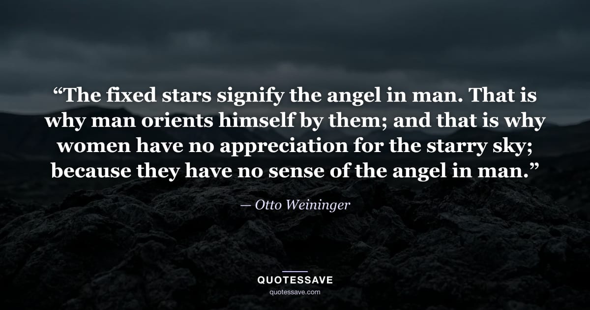 “The fixed stars signify the angel in man. That is why man orients himself by them; and that is why women have no appreciation for the starry sky; because they have no sense of the angel in man.” — Otto Weininger