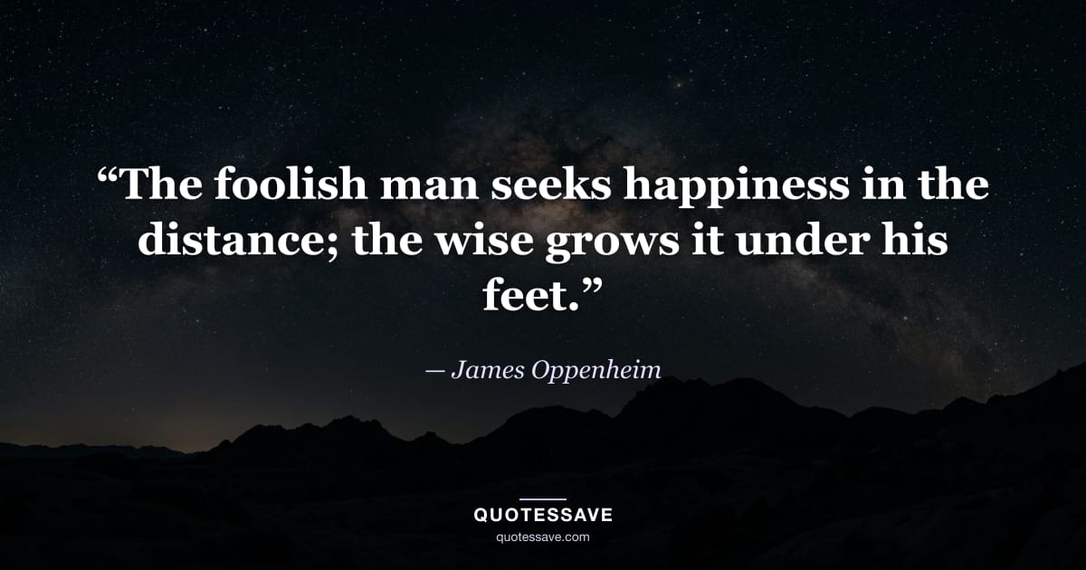“The foolish man seeks happiness in the distance; the wise grows it under his feet.” — James Oppenheim