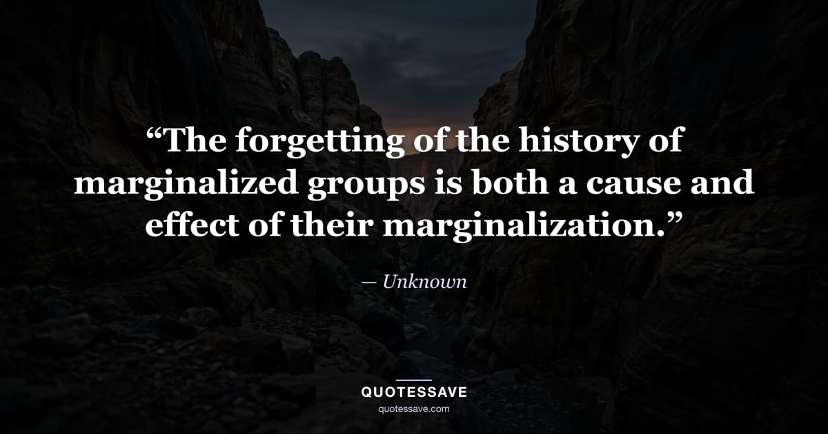“The forgetting of the history of marginalized groups is both a cause and effect of their marginalization.” — Unknown