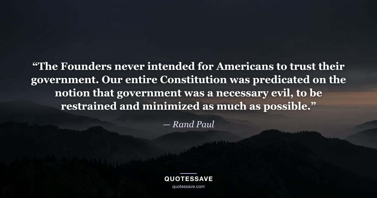 “The Founders never intended for Americans to trust their government. Our entire Constitution was predicated on the notion that government was a necessary evil, to be restrained and minimized as much as possible.” — Rand Paul