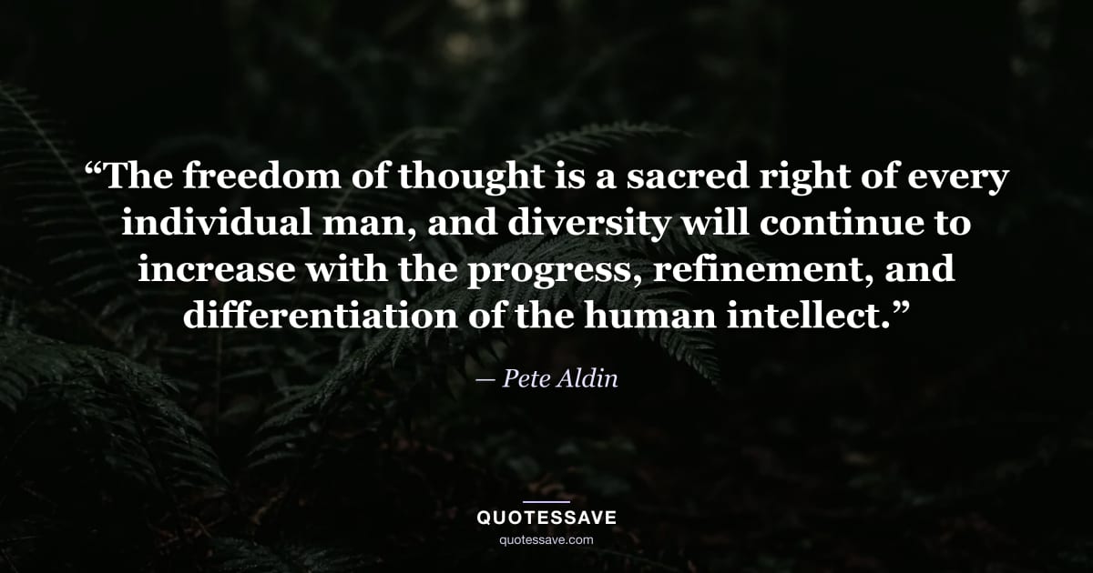 “The freedom of thought is a sacred right of every individual man, and diversity will continue to increase with the progress, refinement, and differentiation of the human intellect.” — Pete Aldin