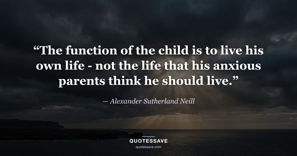 “The function of the child is to live his own life - not the life that his anxious parents think he should live.” — Alexander Sutherland Neill