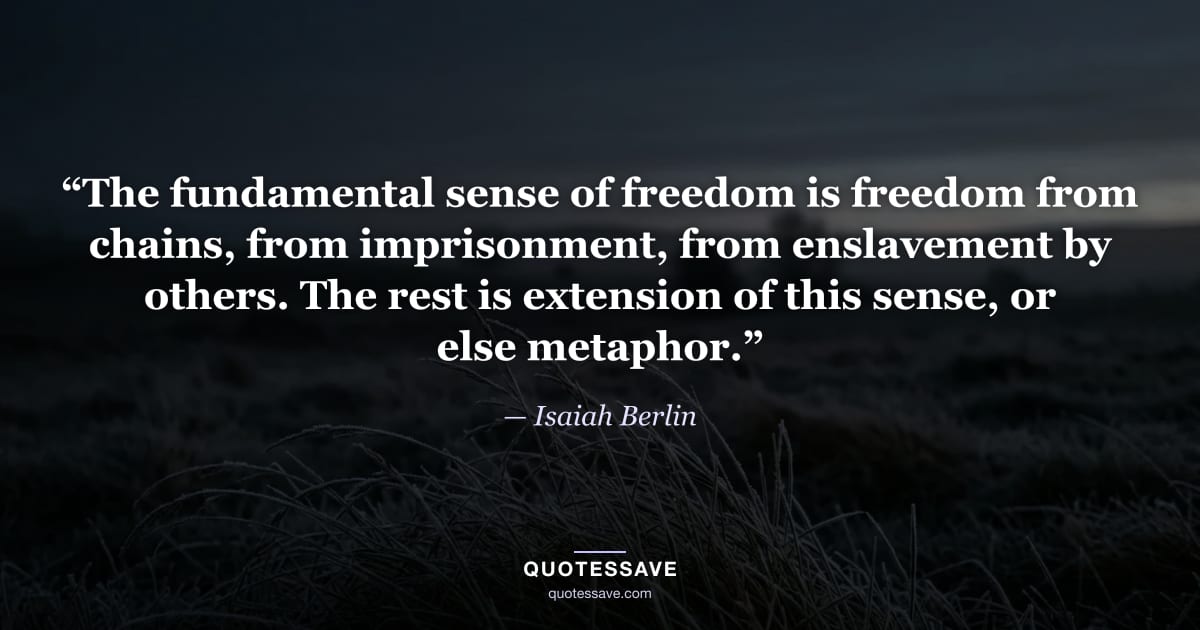 “The fundamental sense of freedom is freedom from chains, from imprisonment, from enslavement by others. The rest is extension of this sense, or else metaphor.” — Isaiah Berlin