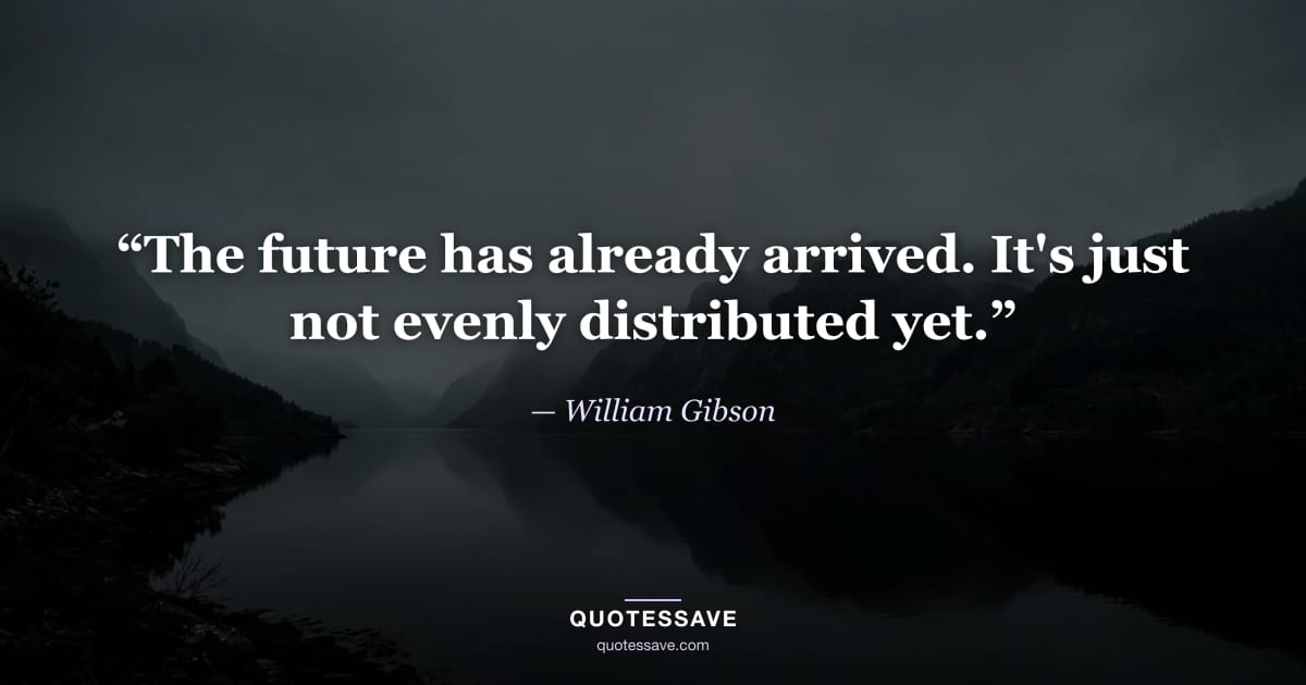 “The future has already arrived. It's just not evenly distributed yet.” — William Gibson