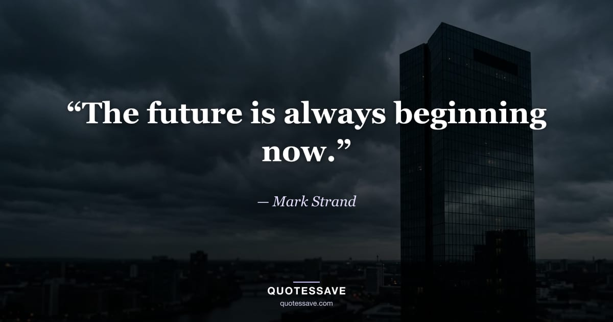 “The future is always beginning now.” — Mark Strand