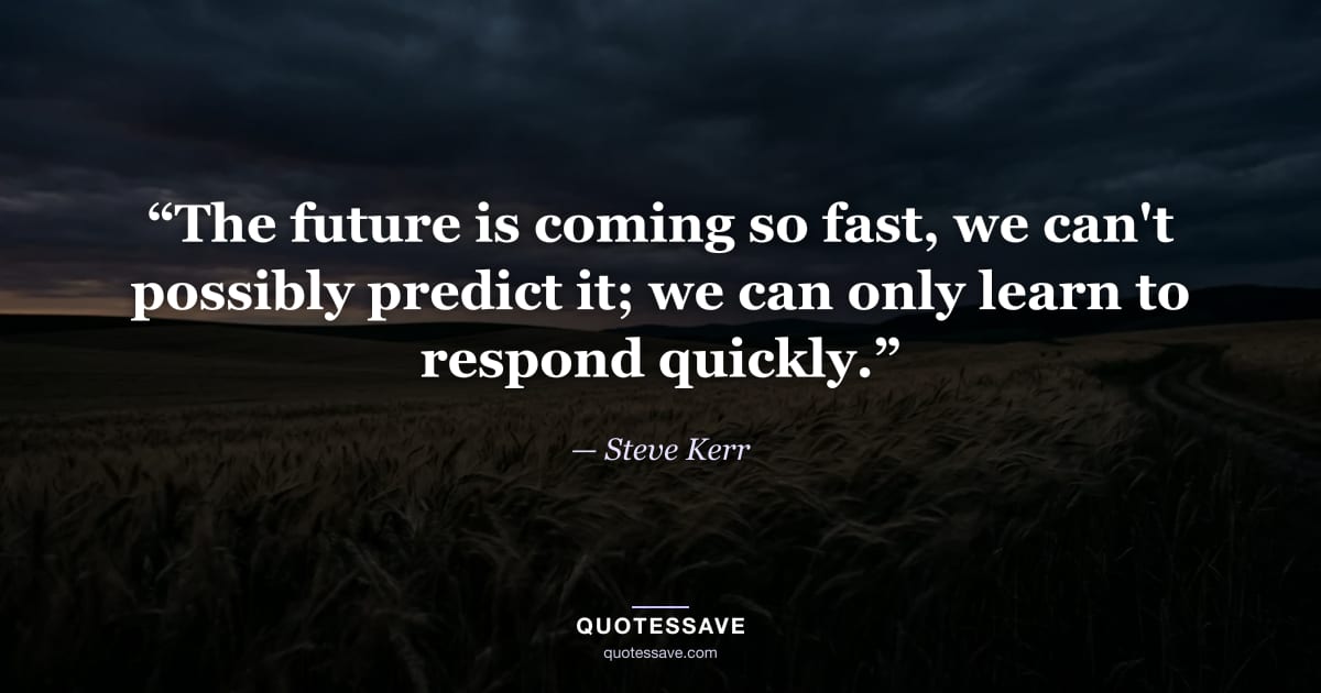 “The future is coming so fast, we can't possibly predict it; we can only learn to respond quickly.” — Steve Kerr