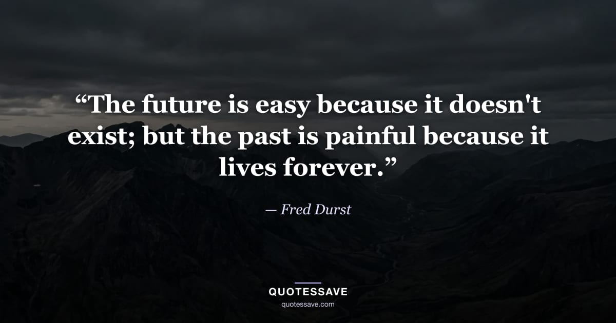 “The future is easy because it doesn't exist; but the past is painful because it lives forever.” — Fred Durst
