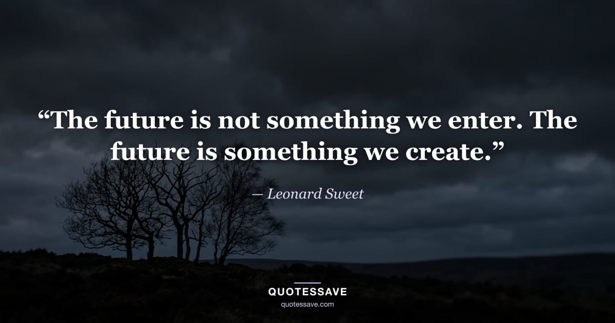 “The future is not something we enter. The future is something we create.” — Leonard Sweet