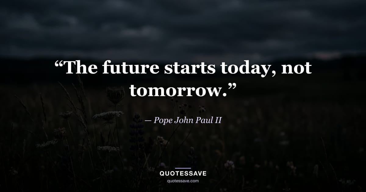 “The future starts today, not tomorrow.” — Pope John Paul II