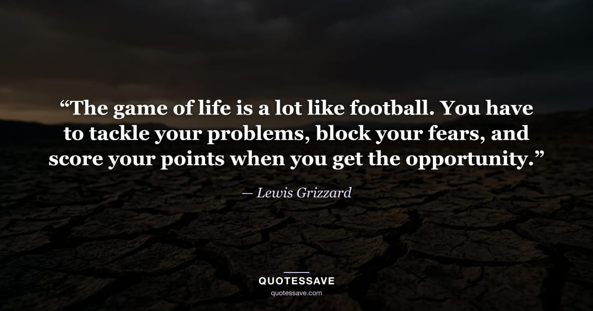 “The game of life is a lot like football. You have to tackle your problems, block your fears, and score your points when you get the opportunity.” — Lewis Grizzard