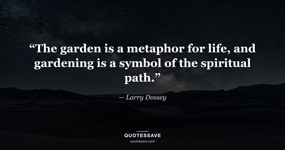 “The garden is a metaphor for life, and gardening is a symbol of the spiritual path.” — Larry Dossey