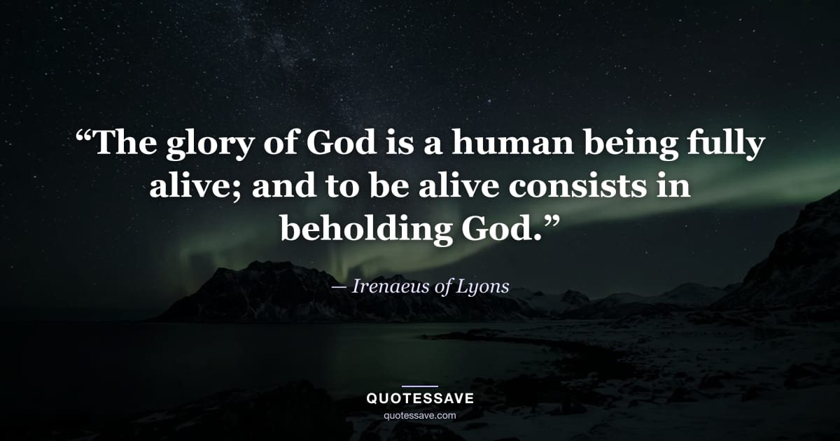 “The glory of God is a human being fully alive; and to be alive consists in beholding God.” — Irenaeus of Lyons