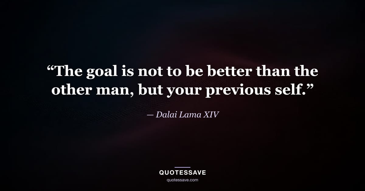 “The goal is not to be better than the other man, but your previous self.” — Dalai Lama XIV