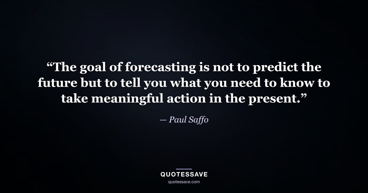 “The goal of forecasting is not to predict the future but to tell you what you need to know to take meaningful action in the present.” — Paul Saffo