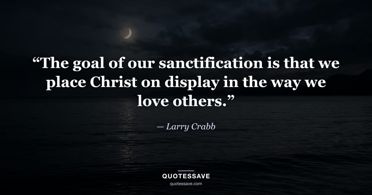 “The goal of our sanctification is that we place Christ on display in the way we love others.” — Larry Crabb
