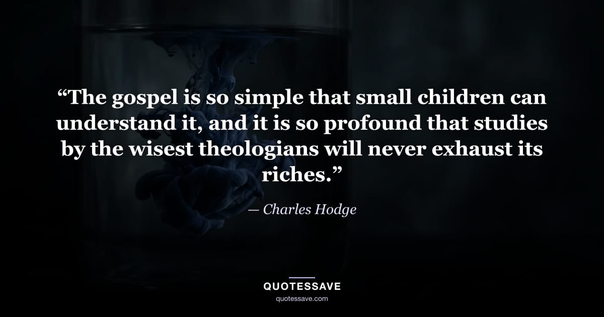 “The gospel is so simple that small children can understand it, and it is so profound that studies by the wisest theologians will never exhaust its riches.” — Charles Hodge