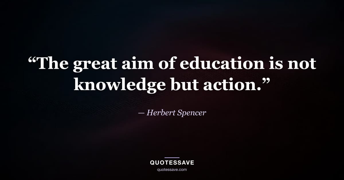 “The great aim of education is not knowledge but action.” — Herbert Spencer