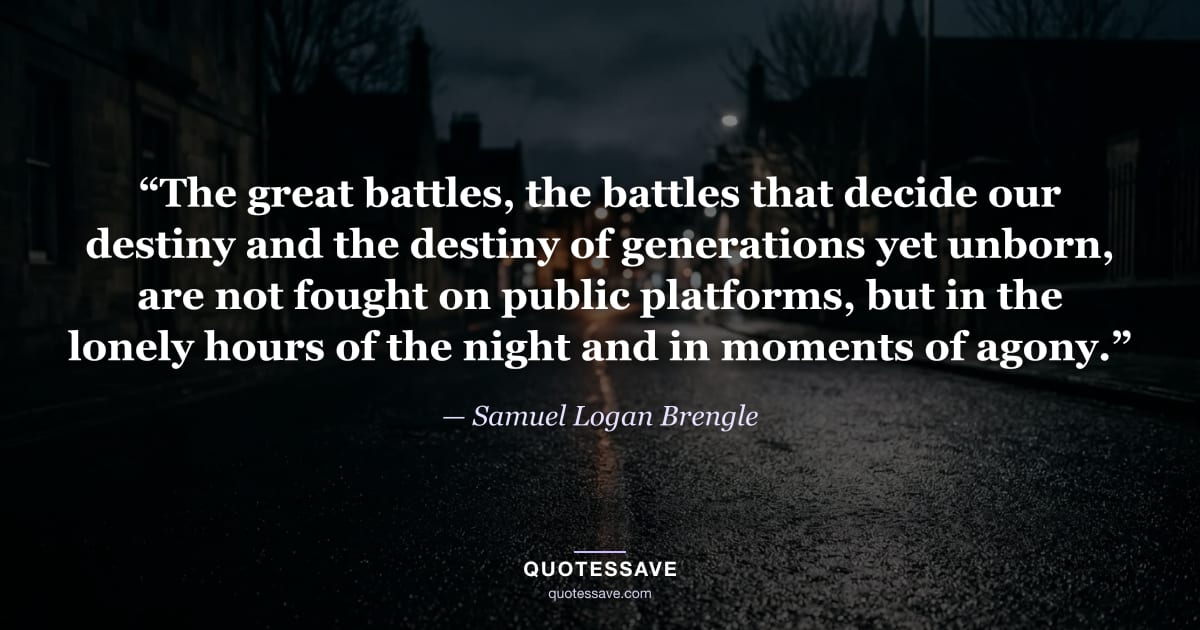 “The great battles, the battles that decide our destiny and the destiny of generations yet unborn, are not fought on public platforms, but in the lonely hours of the night and in moments of agony.” — Samuel Logan Brengle