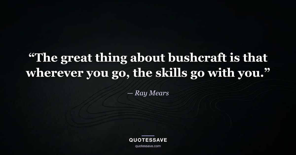 “The great thing about bushcraft is that wherever you go, the skills go with you.” — Ray Mears