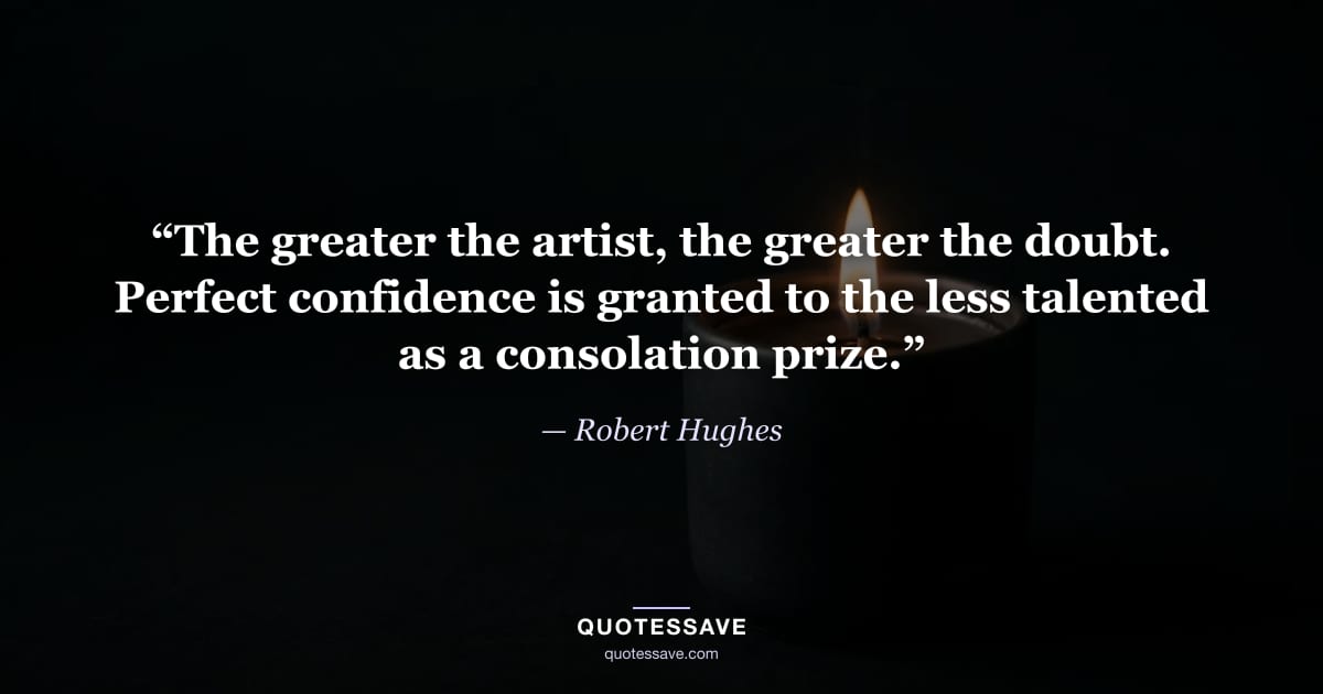 “The greater the artist, the greater the doubt. Perfect confidence is granted to the less talented as a consolation prize.” — Robert Hughes