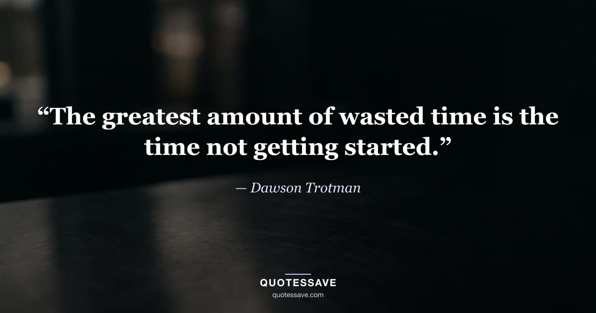 “The greatest amount of wasted time is the time not getting started.” — Dawson Trotman