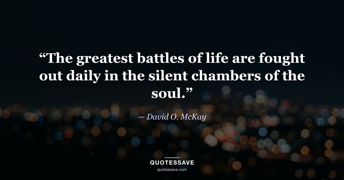 “The greatest battles of life are fought out daily in the silent chambers of the soul.” — David O. McKay