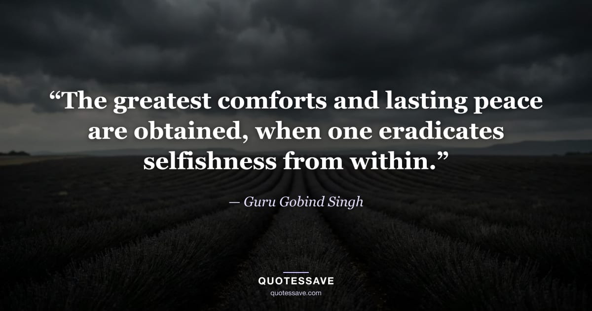 “The greatest comforts and lasting peace are obtained, when one eradicates selfishness from within.” — Guru Gobind Singh