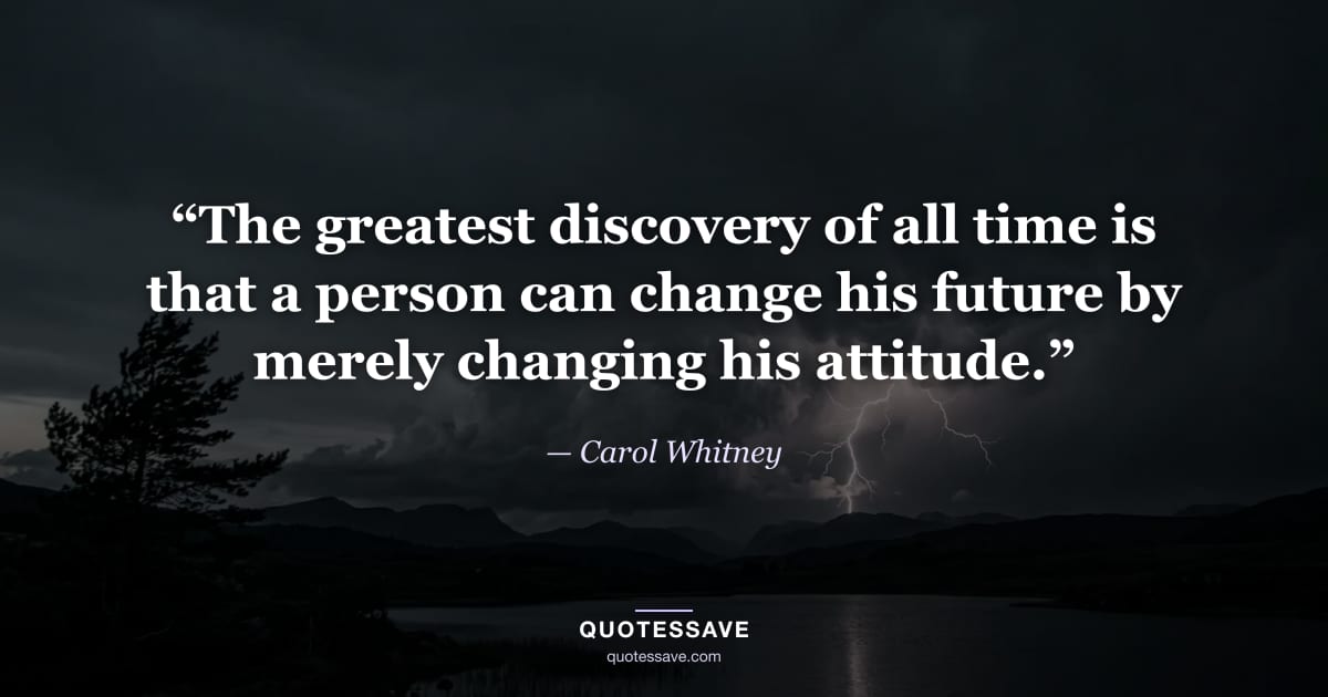 “The greatest discovery of all time is that a person can change his future by merely changing his attitude.” — Carol Whitney