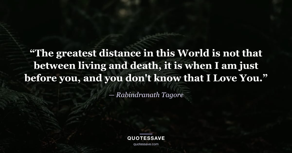 “The greatest distance in this World is not that between living and death, it is when I am just before you, and you don't know that I Love You.” — Rabindranath Tagore