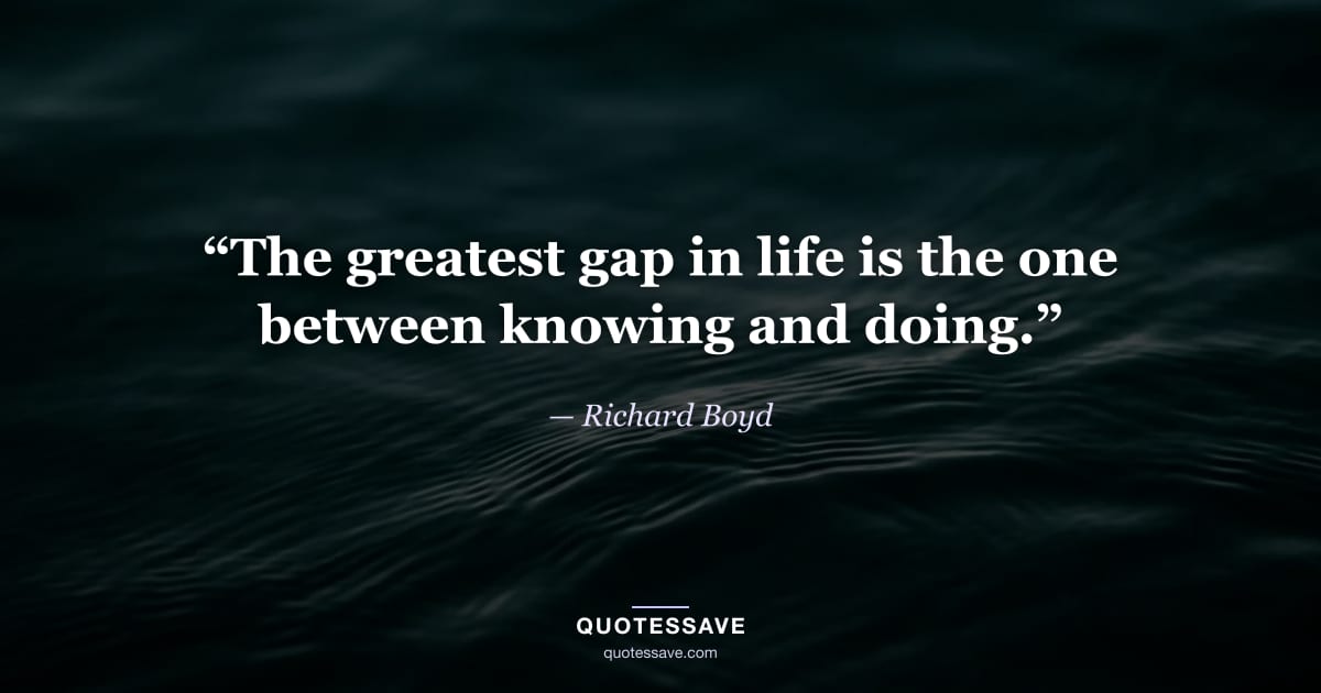 “The greatest gap in life is the one between knowing and doing.” — Richard Boyd