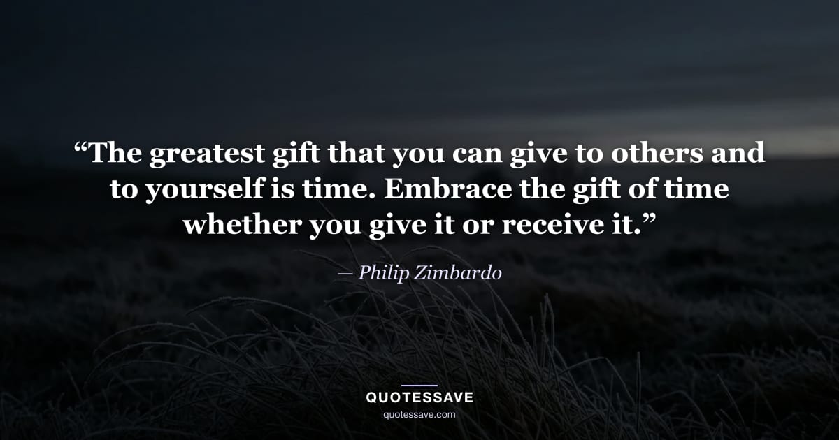 “The greatest gift that you can give to others and to yourself is time. Embrace the gift of time whether you give it or receive it.” — Philip Zimbardo