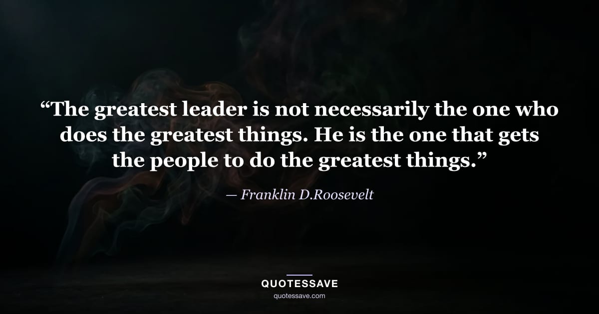 “The greatest leader is not necessarily the one who does the greatest things. He is the one that gets the people to do the greatest things.” — Franklin D.Roosevelt