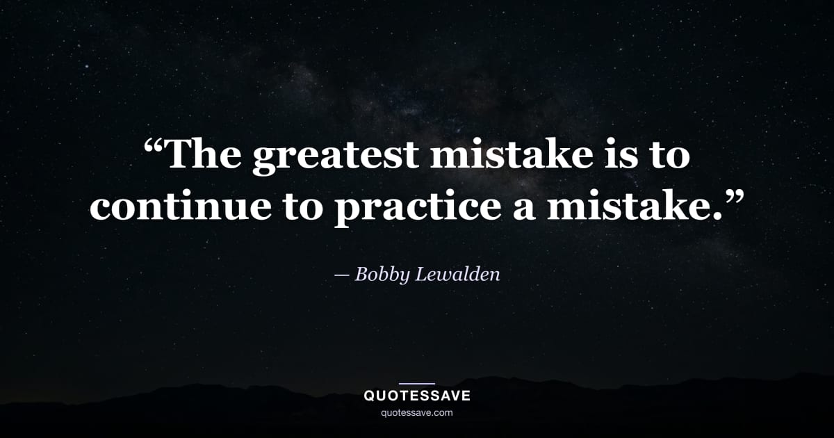 “The greatest mistake is to continue to practice a mistake.” — Bobby Lewalden