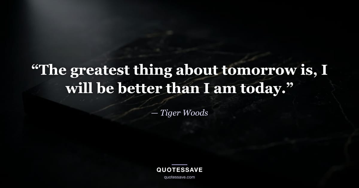 “The greatest thing about tomorrow is, I will be better than I am today.” — Tiger Woods